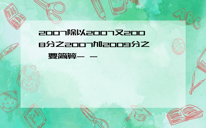 2007除以2007又2008分之2007加2009分之一要简算- -