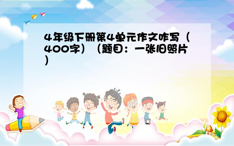 4年级下册第4单元作文咋写（400字）（题目：一张旧照片）