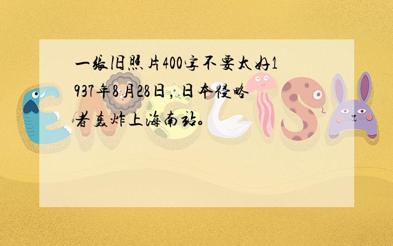 一张旧照片400字不要太好1937年8月28日，日本侵略者轰炸上海南站。