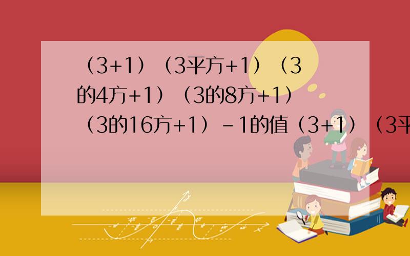 （3+1）（3平方+1）（3的4方+1）（3的8方+1）（3的16方+1）-1的值（3+1）（3平方+1）（3的4方+1）（3的8方+1）（3的16方+1）-1,就是那个什么.平方差.一楼说清楚点。