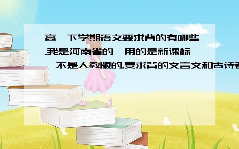 高一下学期语文要求背的有哪些.我是河南省的,用的是新课标,不是人教版的.要求背的文言文和古诗都是什么