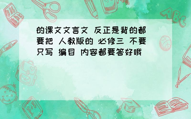 的课文文言文 反正是背的都 要把 人教版的 必修三 不要只写 编目 内容都要答好哦