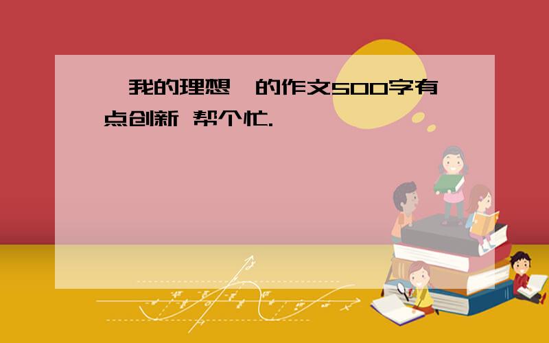 《我的理想》的作文500字有点创新 帮个忙.