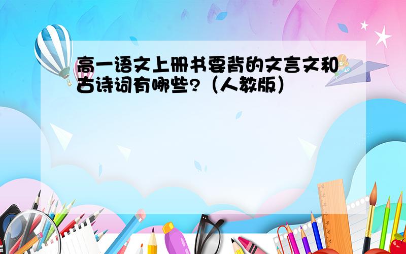 高一语文上册书要背的文言文和古诗词有哪些?（人教版）