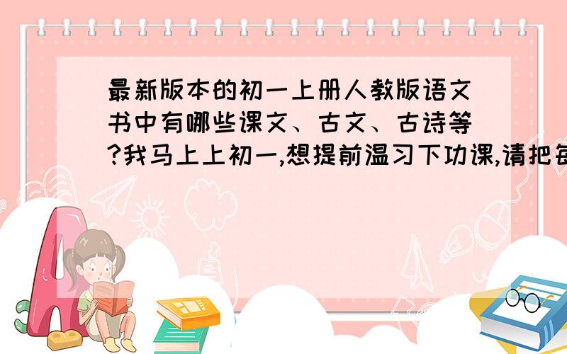 最新版本的初一上册人教版语文书中有哪些课文、古文、古诗等?我马上上初一,想提前温习下功课,请把每篇文章的名字告诉我,