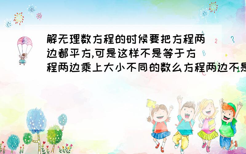 解无理数方程的时候要把方程两边都平方,可是这样不是等于方程两边乘上大小不同的数么方程两边不是要乘以相同的数才成立么