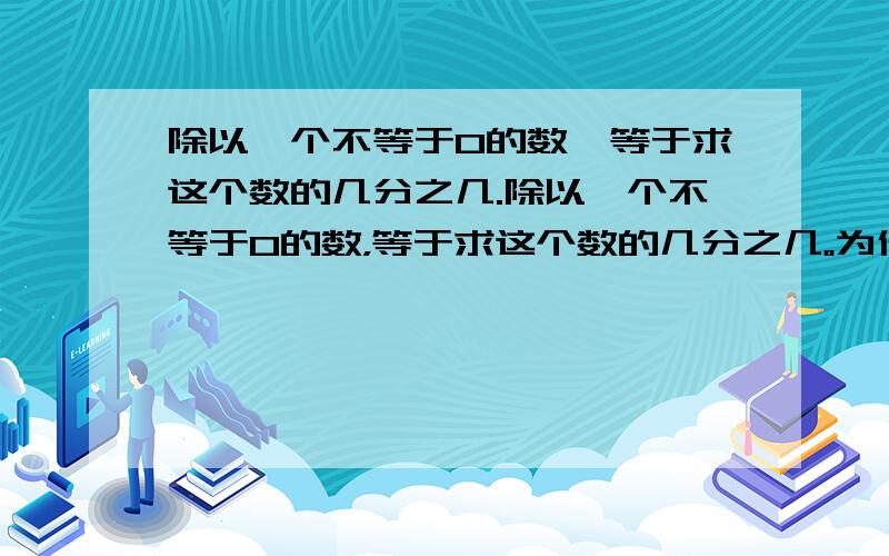 除以一个不等于0的数,等于求这个数的几分之几.除以一个不等于0的数，等于求这个数的几分之几。为什么？