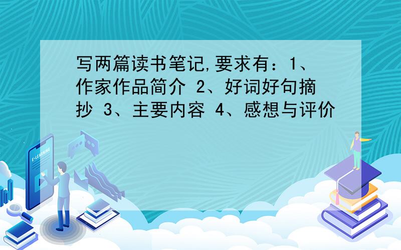 写两篇读书笔记,要求有：1、作家作品简介 2、好词好句摘抄 3、主要内容 4、感想与评价