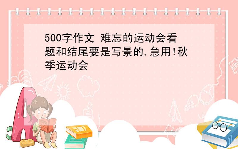 500字作文 难忘的运动会看题和结尾要是写景的,急用!秋季运动会