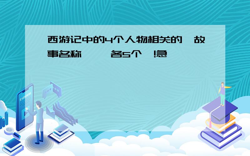 西游记中的4个人物相关的【故事名称】 【各5个】!急