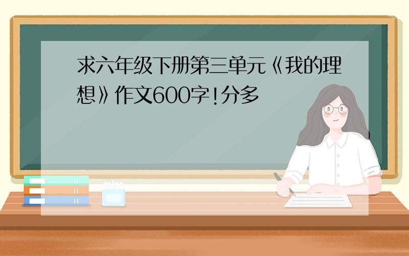 求六年级下册第三单元《我的理想》作文600字!分多