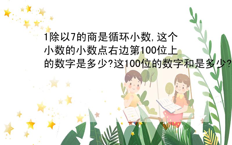 1除以7的商是循环小数,这个小数的小数点右边第100位上的数字是多少?这100位的数字和是多少?