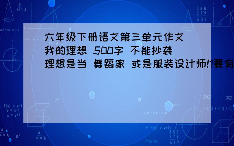 六年级下册语文第三单元作文 我的理想 500字 不能抄袭理想是当 舞蹈家 或是服装设计师!1要有排比的哲理开头2写明我为什么要有这个理想.3我要怎么实现这个理想?4升华主题,一个哲理的结尾