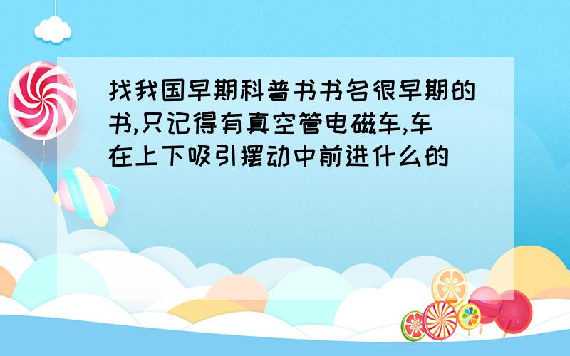 找我国早期科普书书名很早期的书,只记得有真空管电磁车,车在上下吸引摆动中前进什么的