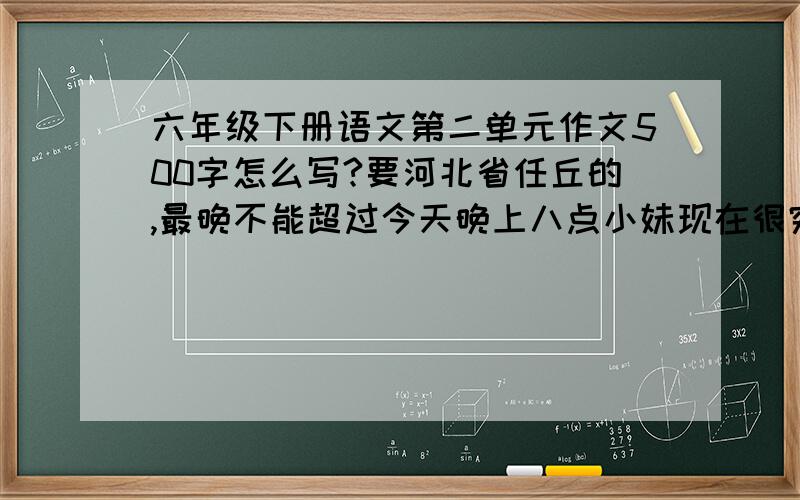 六年级下册语文第二单元作文500字怎么写?要河北省任丘的,最晚不能超过今天晚上八点小妹现在很穷，暂不能给各位英雄好汉了悬赏了，请多多见谅。帮小妹我一把吧！我在此谢过个为英雄