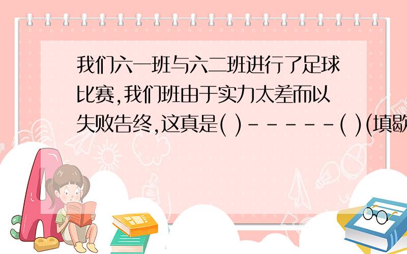 我们六一班与六二班进行了足球比赛,我们班由于实力太差而以失败告终,这真是( )-----( )(填歇后语)