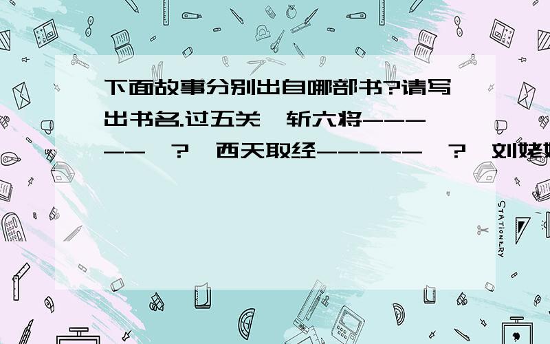 下面故事分别出自哪部书?请写出书名.过五关,斩六将-----《?》西天取经-----《?》刘姥姥进大观园-----《?》逼上梁山-----《?》