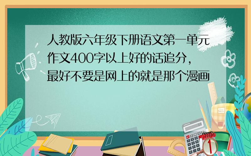 人教版六年级下册语文第一单元作文400字以上好的话追分，最好不要是网上的就是那个漫画