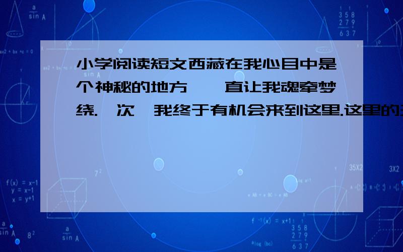 小学阅读短文西藏在我心目中是个神秘的地方,一直让我魂牵梦绕.一次,我终于有机会来到这里.这里的天湛蓝湛蓝,洁净如洗,脚下的雪域高原是一片圣洁的土地.我们的想到是一名叫扎达噶仁的