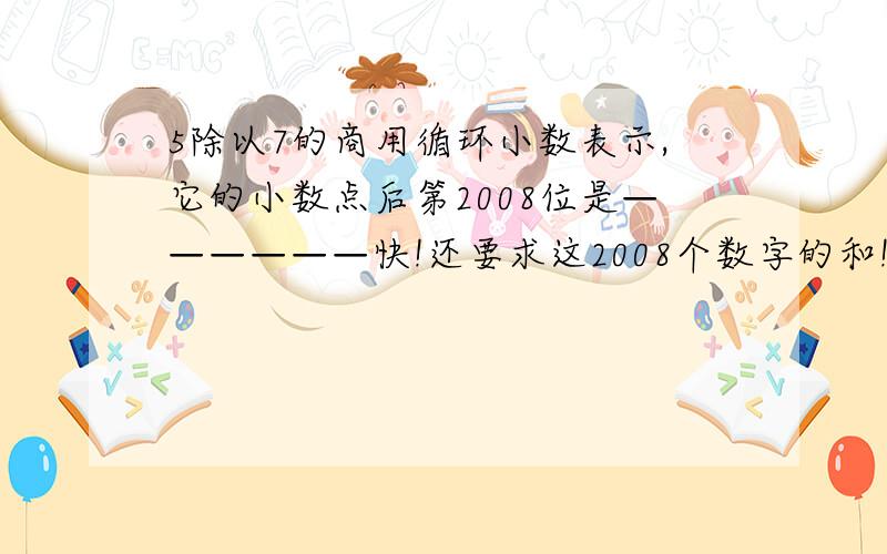 5除以7的商用循环小数表示,它的小数点后第2008位是——————快!还要求这2008个数字的和!