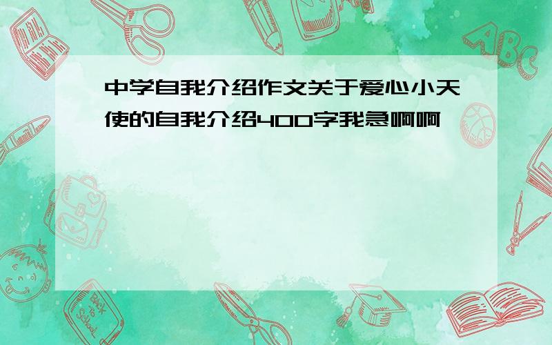 中学自我介绍作文关于爱心小天使的自我介绍400字我急啊啊