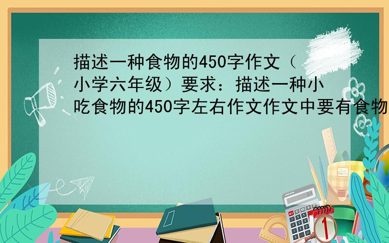 描述一种食物的450字作文（小学六年级）要求：描述一种小吃食物的450字左右作文作文中要有食物的色、香、味,详略得当.作文中要有此食物的制作方法.个人偏爱小蛋糕、西餐等,尽量与这几