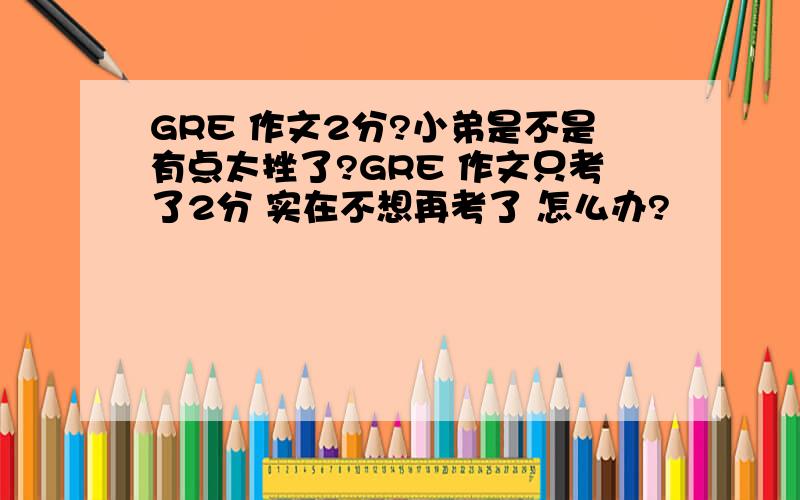 GRE 作文2分?小弟是不是有点太挫了?GRE 作文只考了2分 实在不想再考了 怎么办?