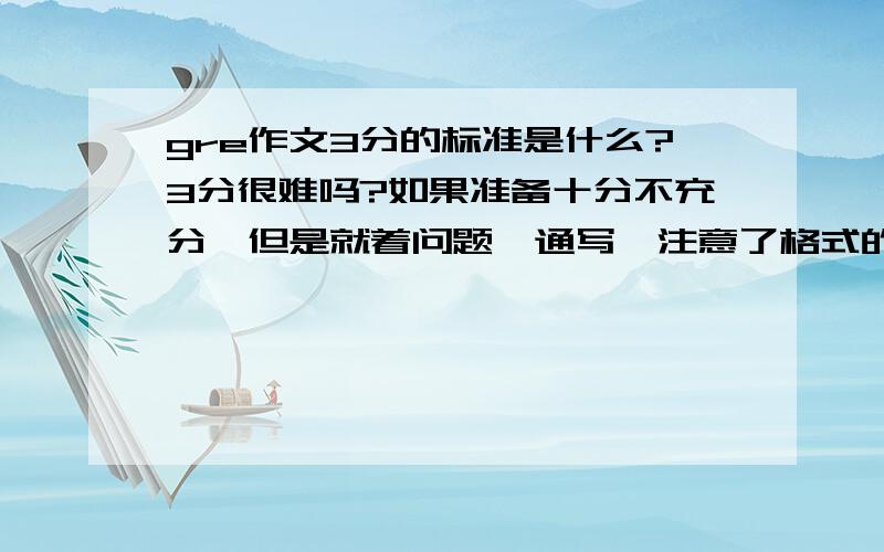 gre作文3分的标准是什么?3分很难吗?如果准备十分不充分,但是就着问题一通写,注意了格式的标准,总分总的结构.四级作文的文笔可以得到多少分?