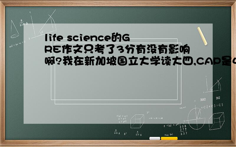 life science的GRE作文只考了3分有没有影响啊?我在新加坡国立大学读大四,CAP是4.66.7月份才考的G,V+Q是159+167.但是作文不知怎么的只有3分.作文分太低对申请好学校影响大吗?