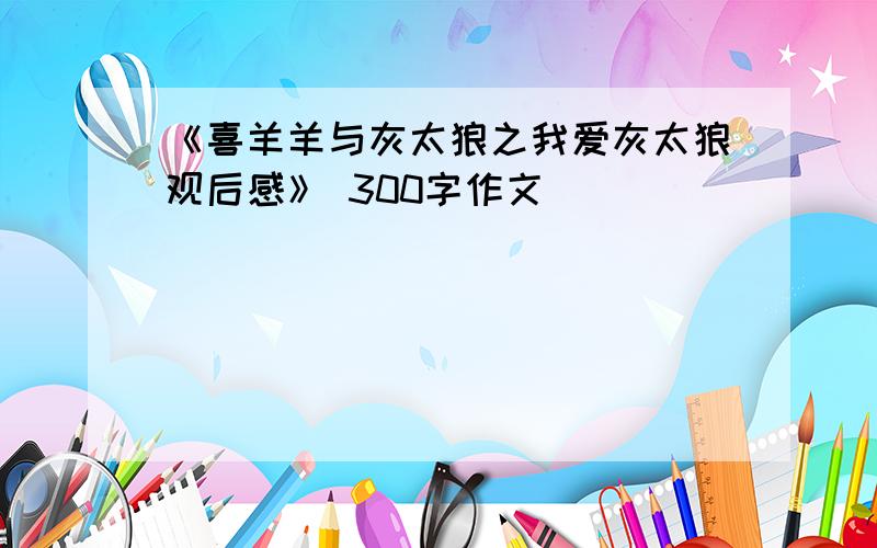 《喜羊羊与灰太狼之我爱灰太狼观后感》 300字作文