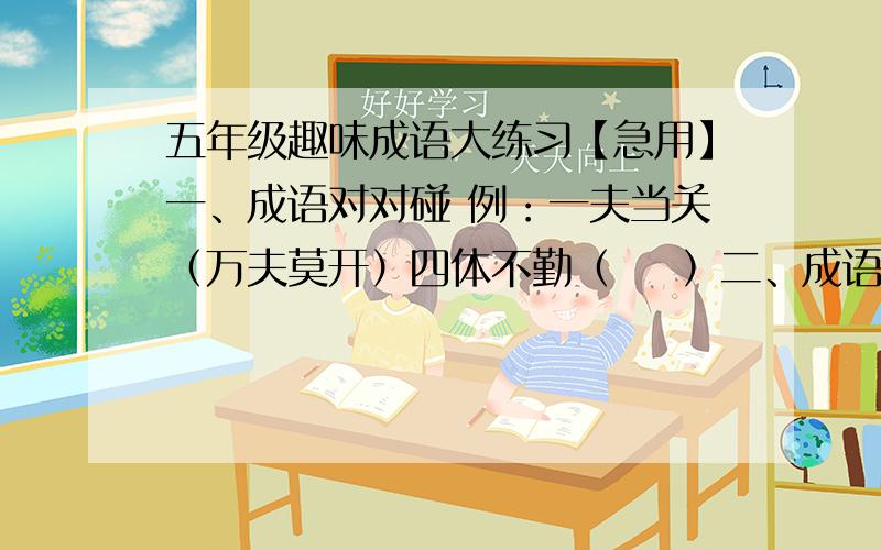 五年级趣味成语大练习【急用】一、成语对对碰 例：一夫当关（万夫莫开）四体不勤（    ）二、成语巧改错改正用错的字,将改错经过用成语表示 例：生不容辞(舍生取义）本来应该是义不