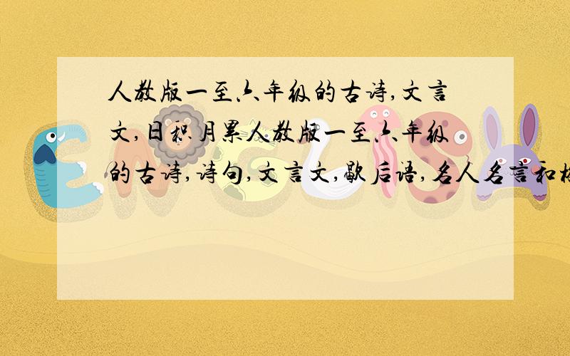 人教版一至六年级的古诗,文言文,日积月累人教版一至六年级的古诗,诗句,文言文,歇后语,名人名言和格言警句等一定要完整的,作者之类的要写