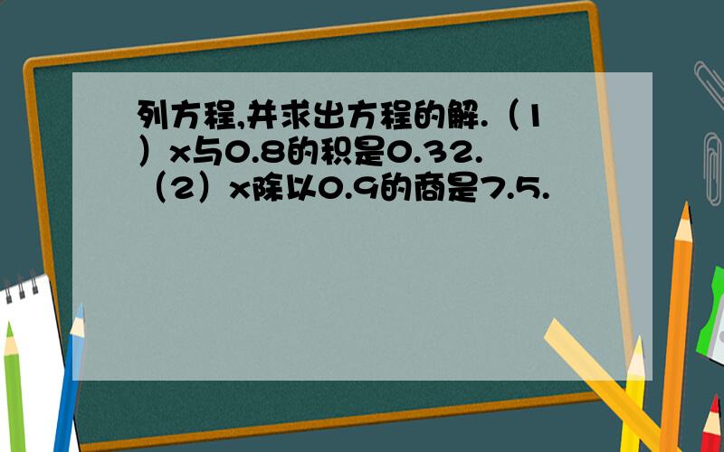 列方程,并求出方程的解.（1）x与0.8的积是0.32.（2）x除以0.9的商是7.5.