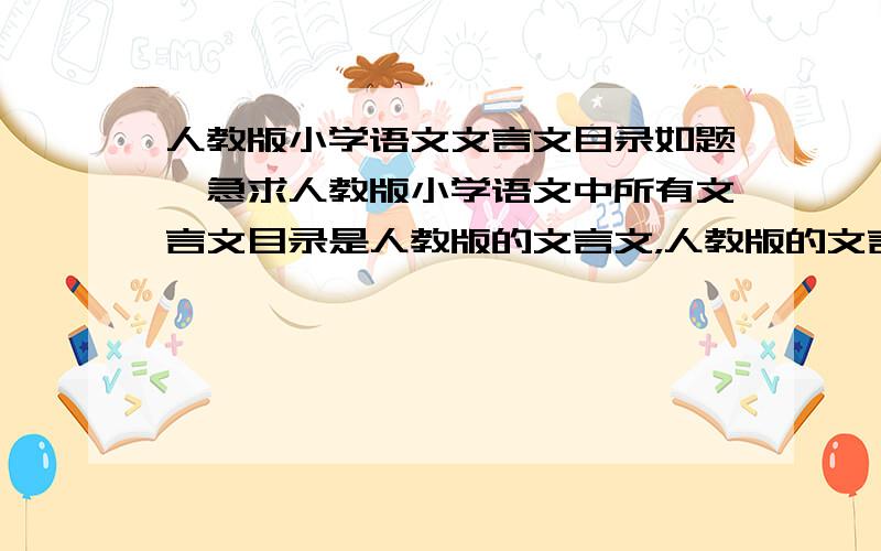 人教版小学语文文言文目录如题,急求人教版小学语文中所有文言文目录是人教版的文言文，人教版的文言文哦