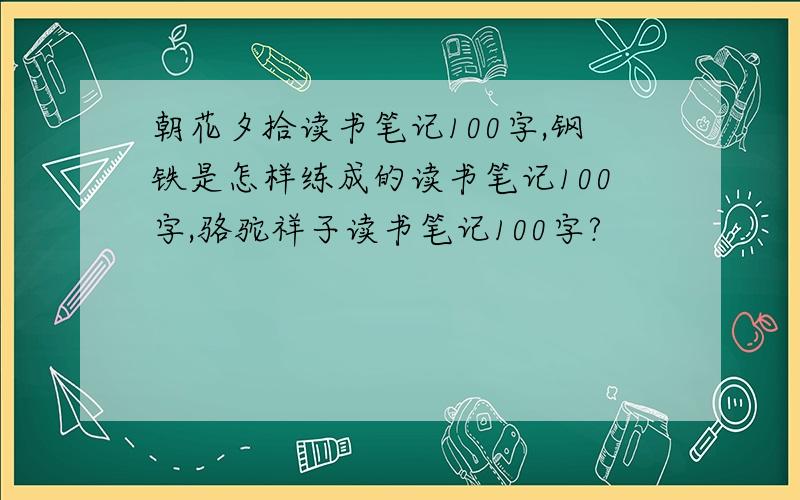 朝花夕拾读书笔记100字,钢铁是怎样练成的读书笔记100字,骆驼祥子读书笔记100字?