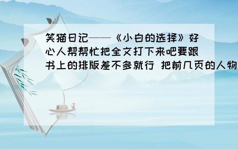 笑猫日记——《小白的选择》好心人帮帮忙把全文打下来吧要跟书上的排版差不多就行 把前几页的人物和介绍也要写下来 另加赏赐100财富