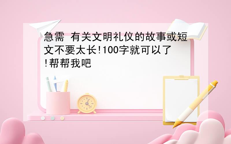 急需 有关文明礼仪的故事或短文不要太长!100字就可以了!帮帮我吧