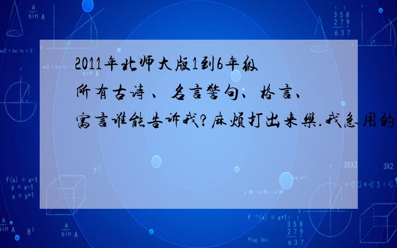 2011年北师大版1到6年级所有古诗 、名言警句、格言、寓言谁能告诉我?麻烦打出来乐.我急用的、