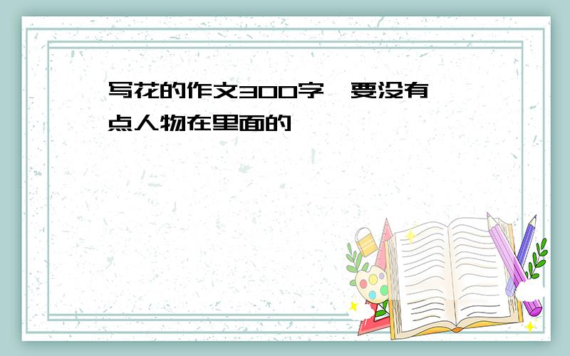 写花的作文300字,要没有一点人物在里面的