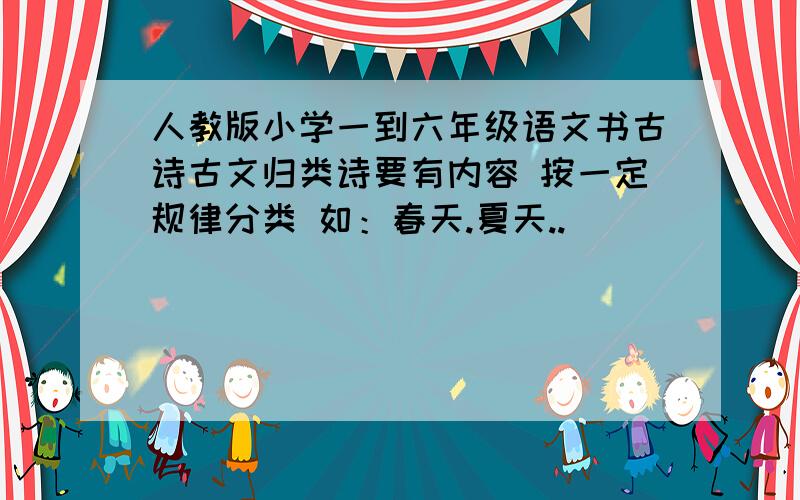 人教版小学一到六年级语文书古诗古文归类诗要有内容 按一定规律分类 如：春天.夏天..