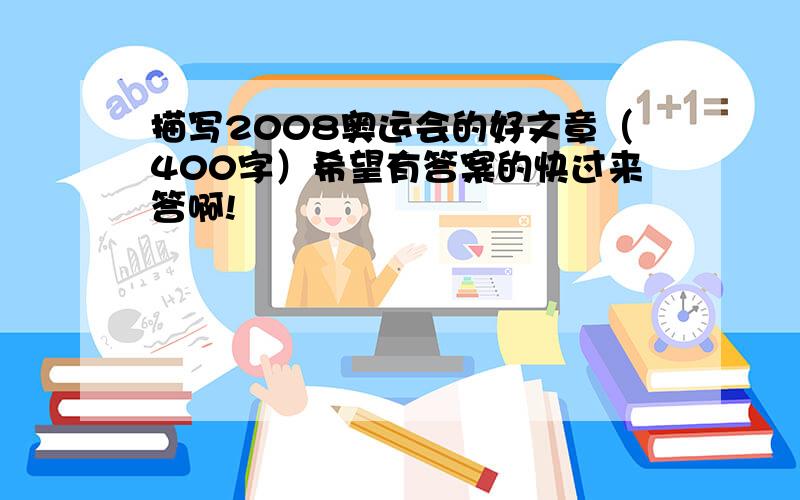 描写2008奥运会的好文章（400字）希望有答案的快过来答啊!