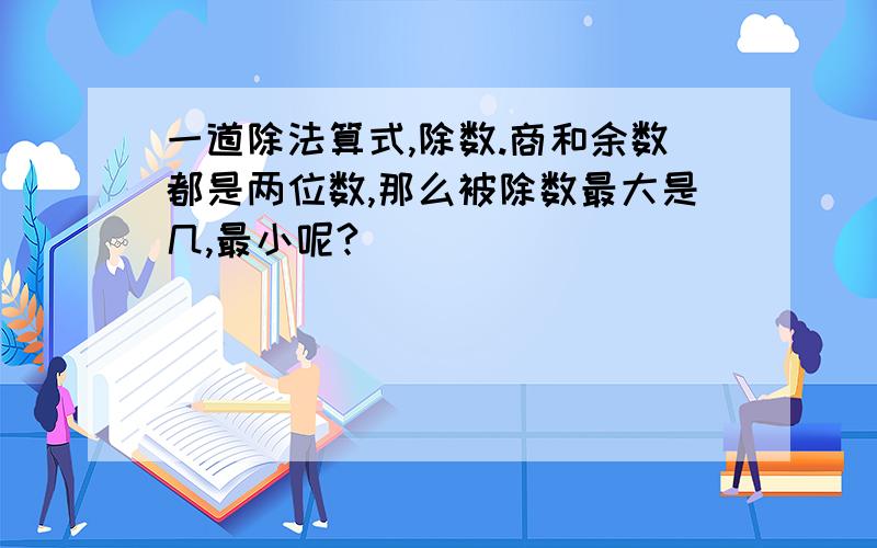 一道除法算式,除数.商和余数都是两位数,那么被除数最大是几,最小呢?