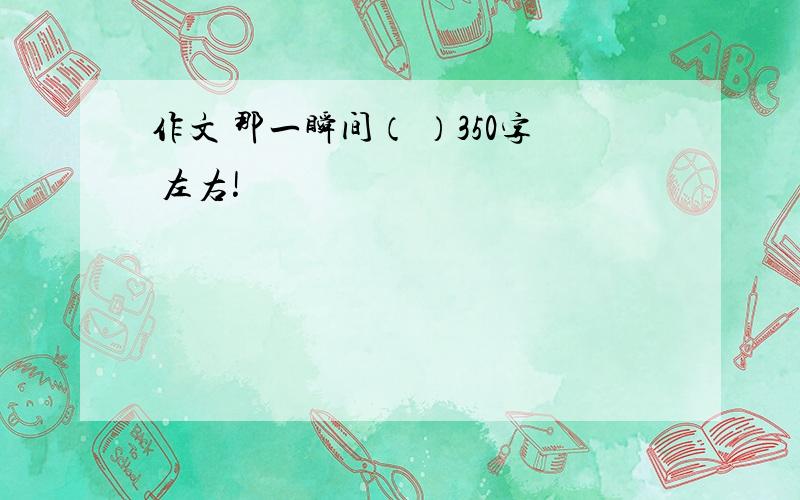 作文 那一瞬间（ ）350字 左右!