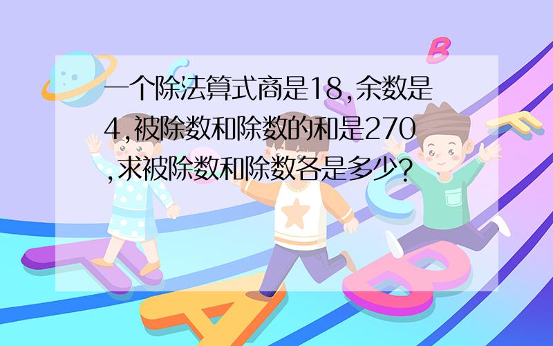 一个除法算式商是18,余数是4,被除数和除数的和是270,求被除数和除数各是多少?