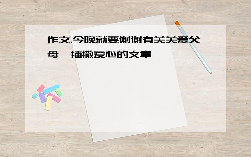 作文.今晚就要谢谢有关关爱父母,播撒爱心的文章