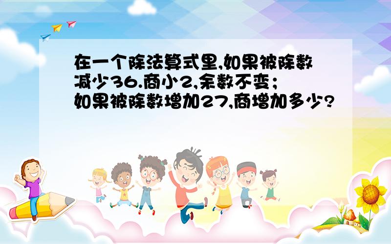 在一个除法算式里,如果被除数减少36.商小2,余数不变；如果被除数增加27,商增加多少?