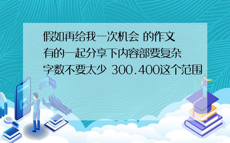 假如再给我一次机会 的作文 有的一起分享下内容部要复杂 字数不要太少 300.400这个范围