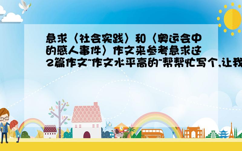 急求〈社会实践〉和〈奥运会中的感人事件〉作文来参考急求这2篇作文~作文水平高的~帮帮忙写个,让我参考参考,要1000字的~哥哥姐姐们帮帮忙,.