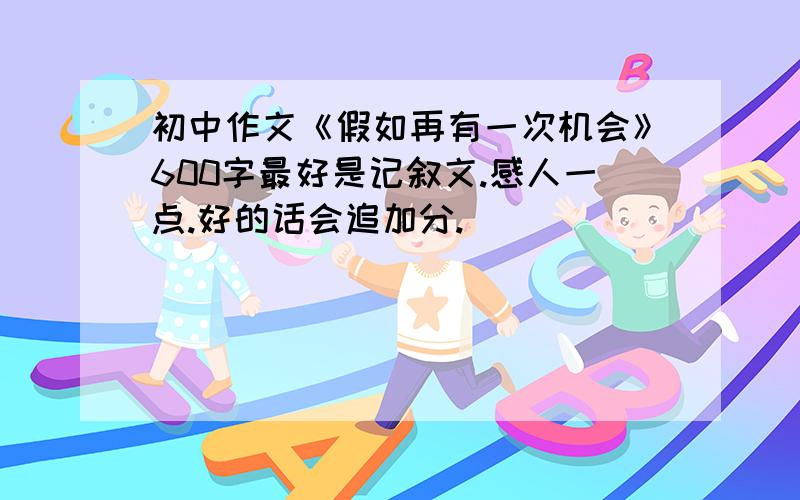 初中作文《假如再有一次机会》600字最好是记叙文.感人一点.好的话会追加分.