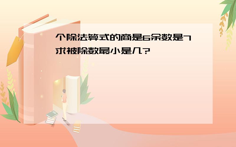 一个除法算式的商是6余数是7,求被除数最小是几?